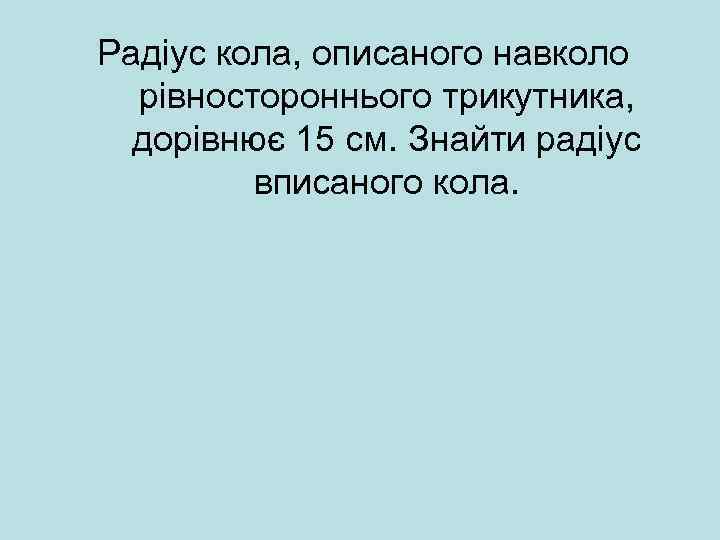 Радіус кола, описаного навколо рівностороннього трикутника, дорівнює 15 см. Знайти радіус вписаного кола. 