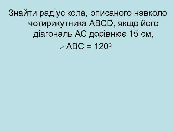 Знайти радіус кола, описаного навколо чотирикутника ABCD, якщо його діагональ АС дорівнює 15 см,