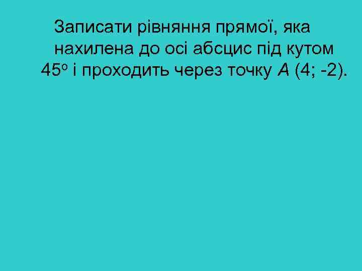 Записати рівняння прямої, яка нахилена до осі абсцис під кутом 45 о і проходить