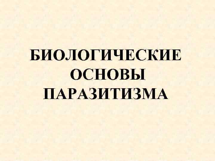 БИОЛОГИЧЕСКИЕ ОСНОВЫ ПАРАЗИТИЗМА 