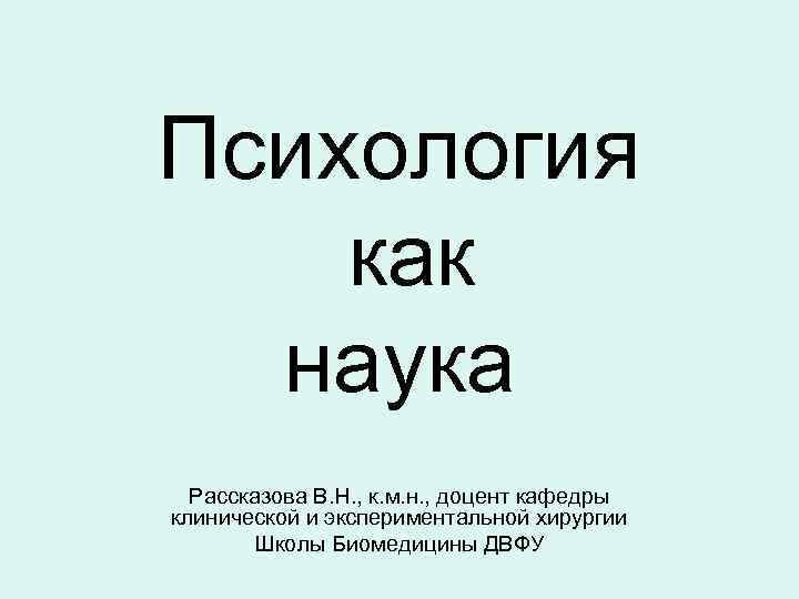 Психология как наука Рассказова В. Н. , к. м. н. , доцент кафедры клинической