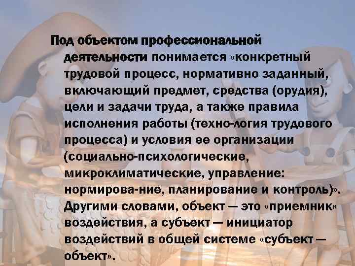 Под объектом профессиональной деятельности понимается «конкретный трудовой процесс, нормативно заданный, включающий предмет, средства (орудия),