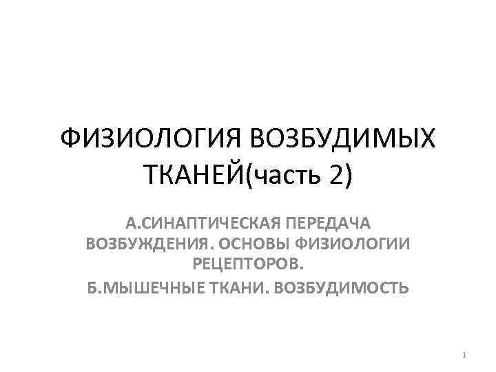 ФИЗИОЛОГИЯ ВОЗБУДИМЫХ ТКАНЕЙ(часть 2) А. СИНАПТИЧЕСКАЯ ПЕРЕДАЧА ВОЗБУЖДЕНИЯ. ОСНОВЫ ФИЗИОЛОГИИ РЕЦЕПТОРОВ. Б. МЫШЕЧНЫЕ ТКАНИ.