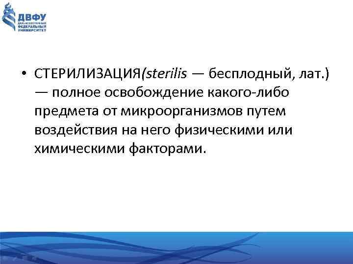  • СТЕРИЛИЗАЦИЯ(sterilis — бесплодный, лат. ) — полное освобождение какого либо предмета от