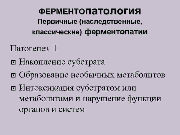 ФЕРМЕНТОпатология Первичные (наследственные, классические) ферментопатии I Накопление субстрата Образование необычных метаболитов Интоксикация субстратом или