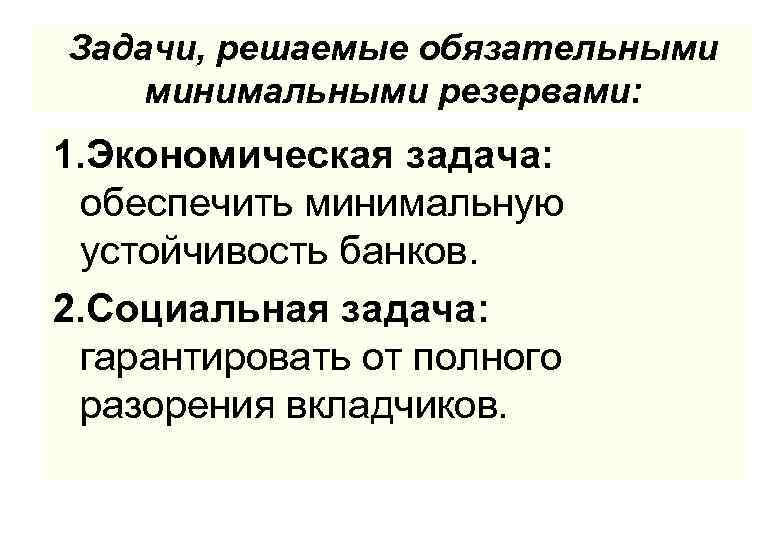 Задачи, решаемые обязательными минимальными резервами: 1. Экономическая задача: обеспечить минимальную устойчивость банков. 2. Социальная
