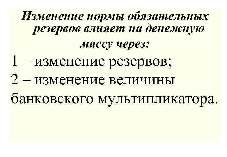 Изменение нормы обязательных резервов влияет на денежную массу через: 1 – изменение резервов; 2