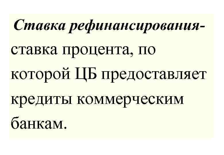 Ставка рефинансирования- ставка процента, по которой ЦБ предоставляет кредиты коммерческим банкам. 
