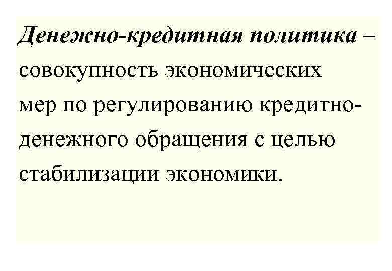 Денежно-кредитная политика – совокупность экономических мер по регулированию кредитноденежного обращения с целью стабилизации экономики.