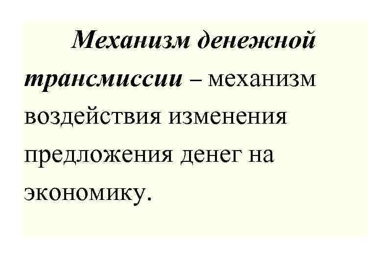 Механизм денежной трансмиссии – механизм воздействия изменения предложения денег на экономику. 