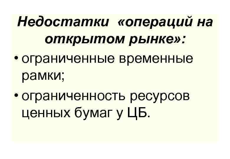 Недостатки «операций на открытом рынке» : • ограниченные временные рамки; • ограниченность ресурсов ценных