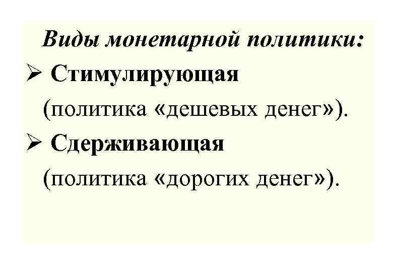 Виды монетарной политики: Ø Стимулирующая (политика «дешевых денег» ). Ø Сдерживающая (политика «дорогих денег»