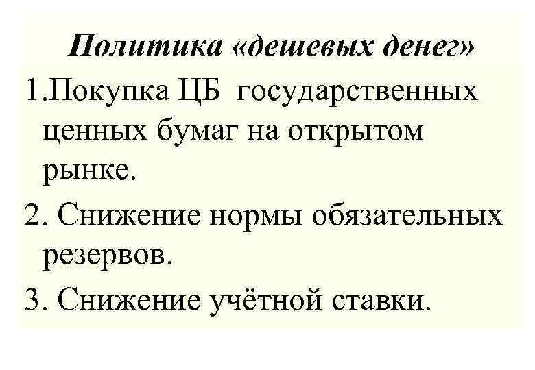 Политика «дешевых денег» 1. Покупка ЦБ государственных ценных бумаг на открытом рынке. 2. Снижение