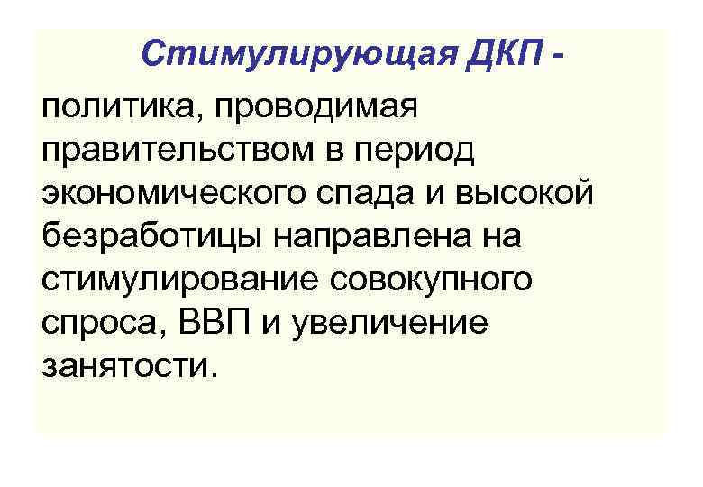 Стимулирующая ДКП политика, проводимая правительством в период экономического спада и высокой безработицы направлена на