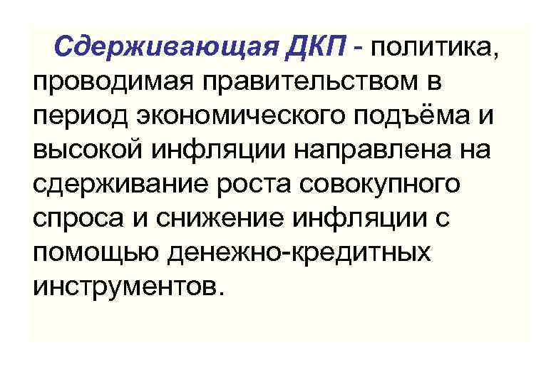 Сдерживающая ДКП - политика, проводимая правительством в период экономического подъёма и высокой инфляции направлена