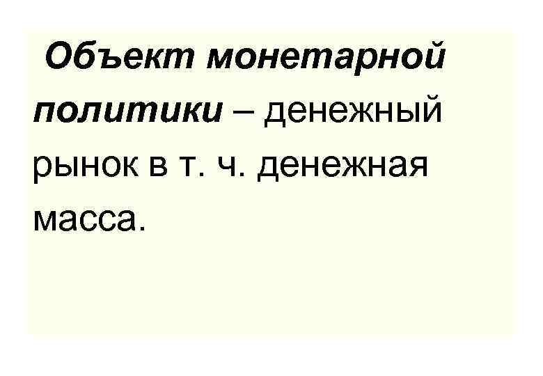 Объект монетарной политики – денежный рынок в т. ч. денежная масса. 