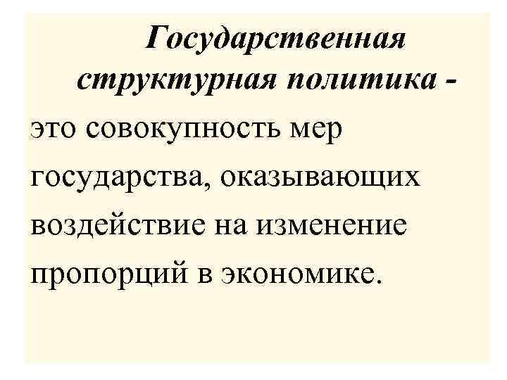 Государственная структурная политика это совокупность мер государства, оказывающих воздействие на изменение пропорций в экономике.