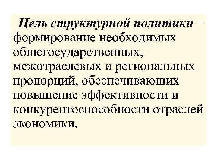  Цель структурной политики – формирование необходимых общегосударственных, межотраслевых и региональных пропорций, обеспечивающих повышение