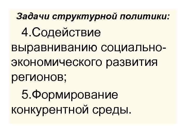 Задачи структурной политики: 4. Содействие выравниванию социальноэкономического развития регионов; 5. Формирование конкурентной среды. 