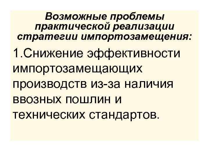 Возможные проблемы практической реализации стратегии импортозамещения: 1. Снижение эффективности импортозамещающих производств из-за наличия ввозных