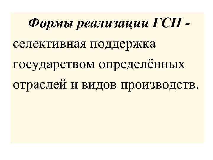  Формы реализации ГСП селективная поддержка государством определённых отраслей и видов производств. 