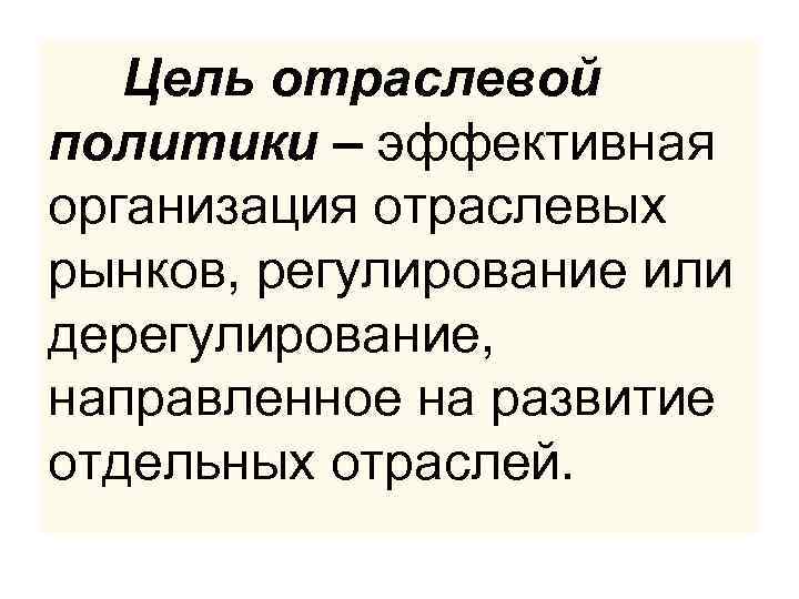 Цель отраслевой политики – эффективная организация отраслевых рынков, регулирование или дерегулирование, направленное на развитие