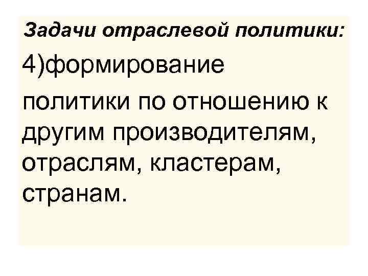 Задачи отраслевой политики: 4)формирование политики по отношению к другим производителям, отраслям, кластерам, странам. 