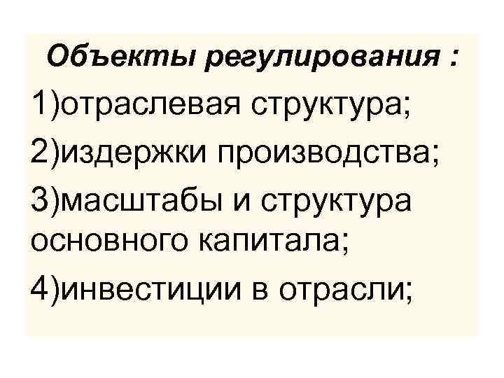 Объекты регулирования : 1)отраслевая структура; 2)издержки производства; 3)масштабы и структура основного капитала; 4)инвестиции в