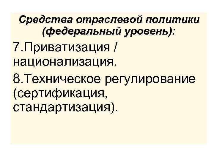 Средства отраслевой политики (федеральный уровень): 7. Приватизация / национализация. 8. Техническое регулирование (сертификация, стандартизация).