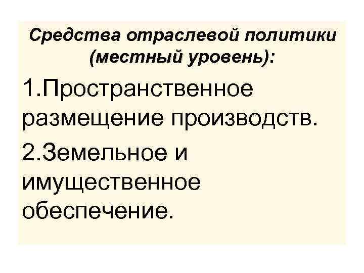 Средства отраслевой политики (местный уровень): 1. Пространственное размещение производств. 2. Земельное и имущественное обеспечение.