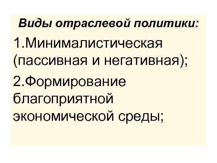 Виды отраслевой политики: 1. Минималистическая (пассивная и негативная); 2. Формирование благоприятной экономической среды; 