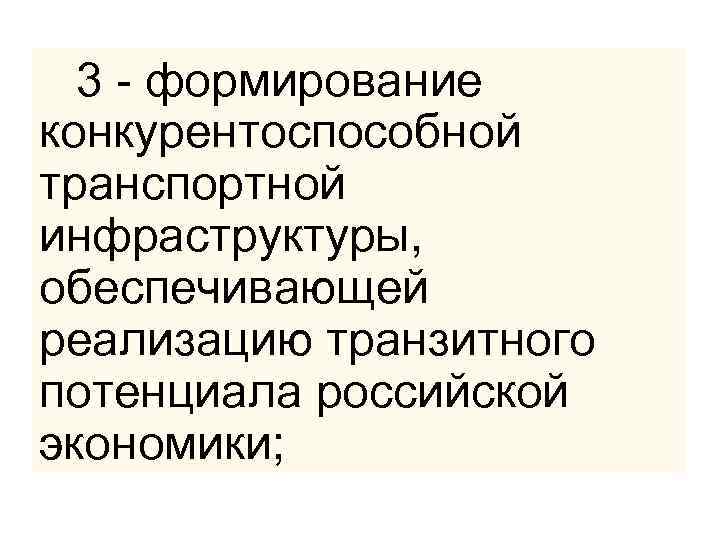  3 - формирование конкурентоспособной транспортной инфраструктуры, обеспечивающей реализацию транзитного потенциала российской экономики; 