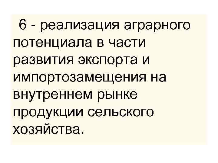  6 - реализация аграрного потенциала в части развития экспорта и импортозамещения на внутреннем