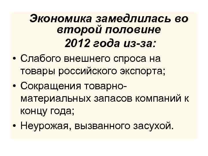 Экономика замедлилась во второй половине 2012 года из-за: • Слабого внешнего спроса на товары