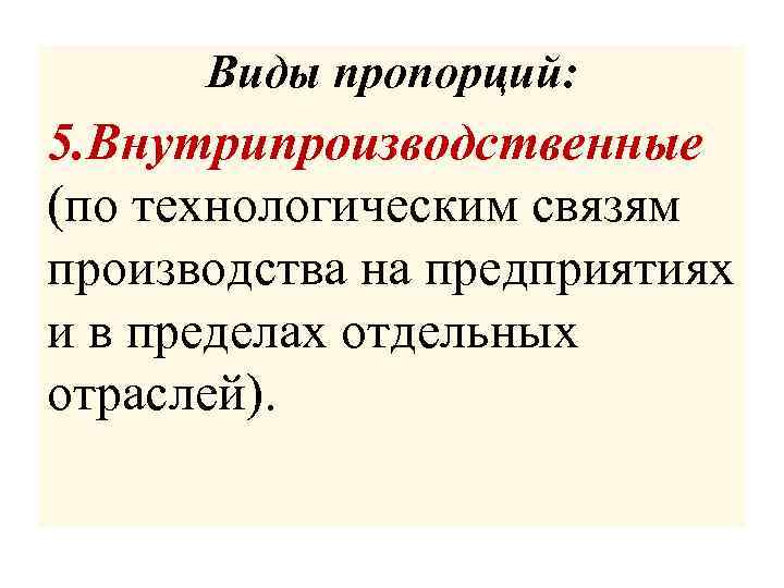 Виды пропорций: 5. Внутрипроизводственные (по технологическим связям производства на предприятиях и в пределах отдельных