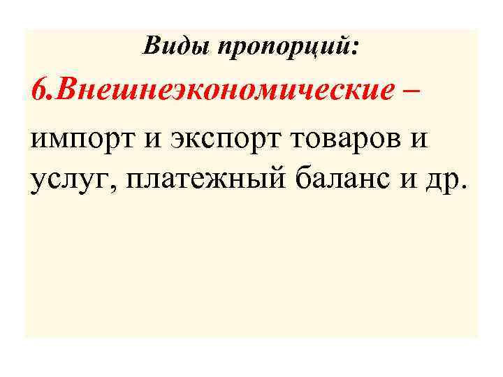 Виды пропорций: 6. Внешнеэкономические – импорт и экспорт товаров и услуг, платежный баланс и