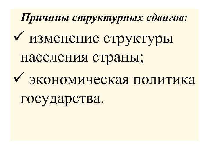 Причины структурных сдвигов: ü изменение структуры населения страны; ü экономическая политика государства. 