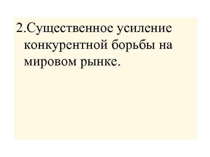 2. Существенное усиление конкурентной борьбы на мировом рынке. 