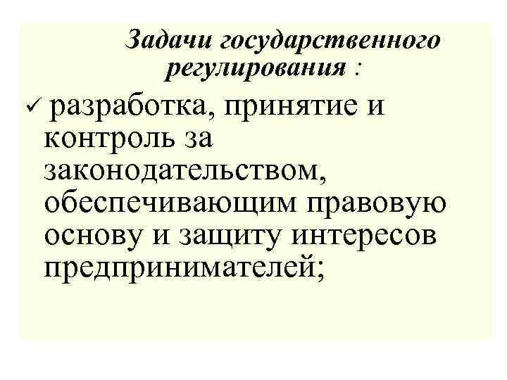 Задачи государственного регулирования : ü разработка, принятие и контроль за законодательством, обеспечивающим правовую основу