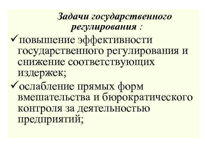 Задачи государственного регулирования : üповышение эффективности государственного регулирования и снижение соответствующих издержек; üослабление прямых