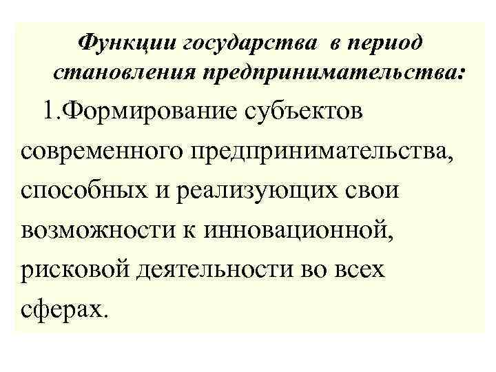 Функции государства в период становления предпринимательства: 1. Формирование субъектов современного предпринимательства, способных и реализующих