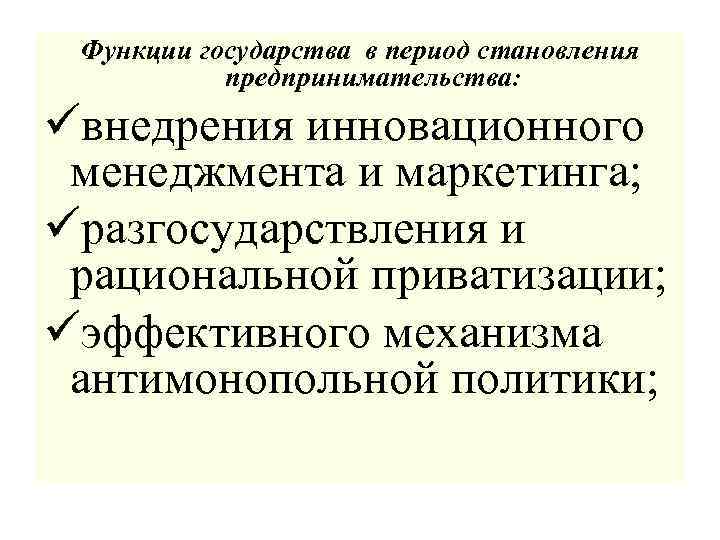 Функции государства в период становления предпринимательства: üвнедрения инновационного менеджмента и маркетинга; üразгосударствления и рациональной