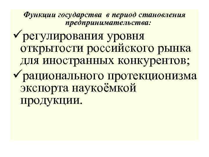 Функции государства в период становления предпринимательства: üрегулирования уровня открытости российского рынка для иностранных конкурентов;