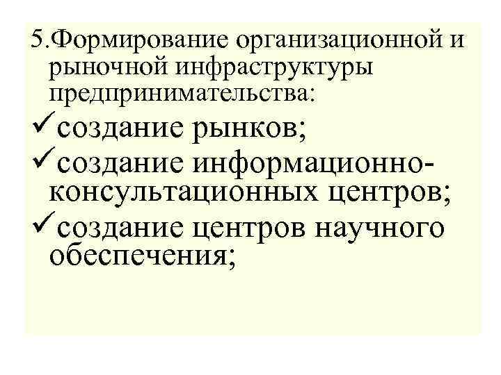 5. Формирование организационной и рыночной инфраструктуры предпринимательства: üсоздание рынков; üсоздание информационноконсультационных центров; üсоздание центров