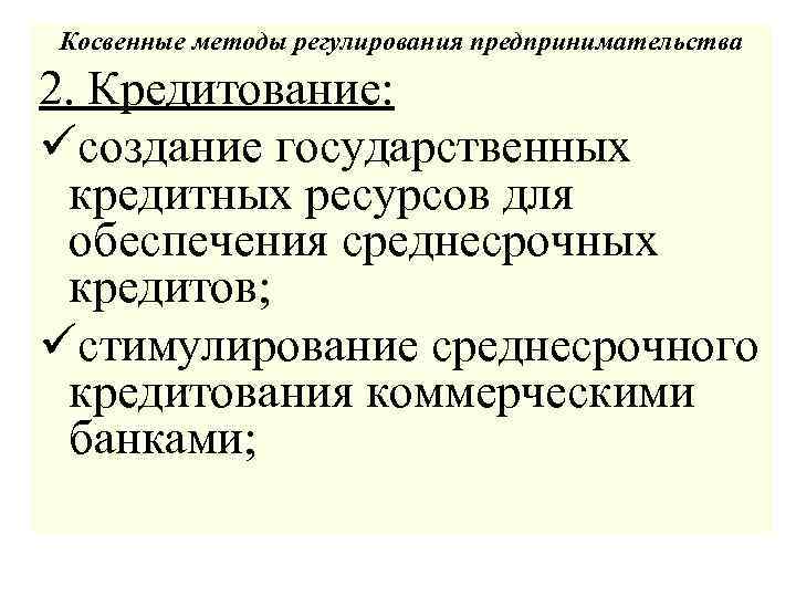 Косвенные методы регулирования предпринимательства 2. Кредитование: üсоздание государственных кредитных ресурсов для обеспечения среднесрочных кредитов;