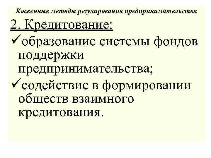 Косвенные методы регулирования предпринимательства 2. Кредитование: üобразование системы фондов поддержки предпринимательства; üсодействие в формировании