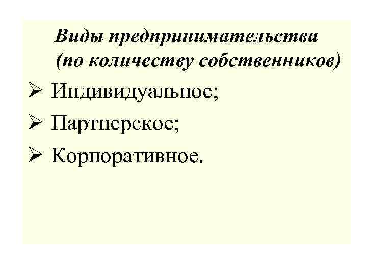 Виды предпринимательства (по количеству собственников) Ø Индивидуальное; Ø Партнерское; Ø Корпоративное. 