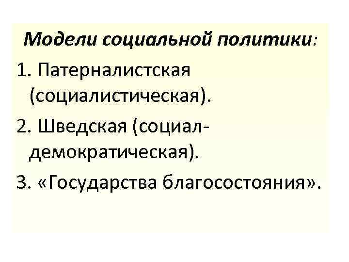 Модели социальной политики: 1. Патерналистская (социалистическая). 2. Шведская (социалдемократическая). 3. «Государства благосостояния» . 