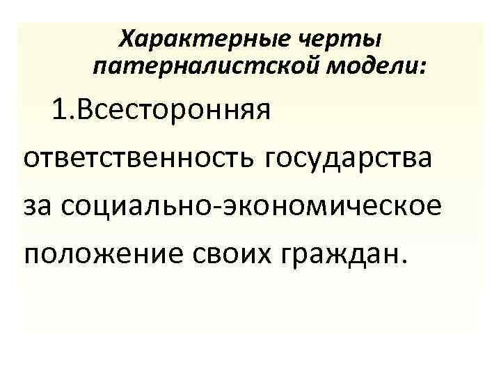 Характерные черты патерналистской модели: 1. Всесторонняя ответственность государства за социально-экономическое положение своих граждан. 