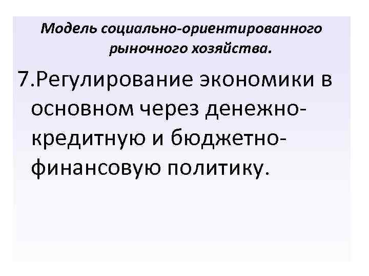 Модель социально-ориентированного рыночного хозяйства. 7. Регулирование экономики в основном через денежнокредитную и бюджетнофинансовую политику.